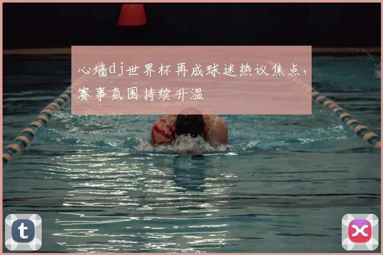 心墙dj世界杯再成球迷热议焦点，赛事氛围持续升温