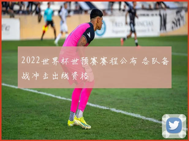 2022世界杯世预赛赛程公布 各队备战冲击出线资格
