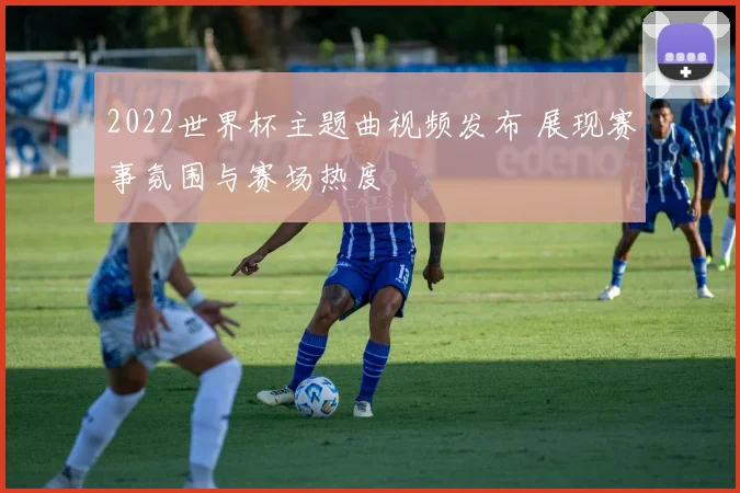 2022世界杯主题曲视频发布 展现赛事氛围与赛场热度