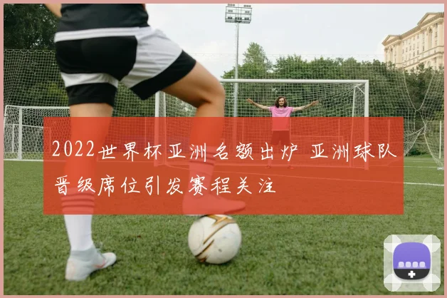2022世界杯亚洲名额出炉 亚洲球队晋级席位引发赛程关注