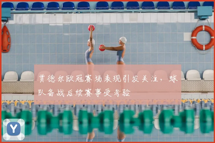 贾德尔欧冠赛场表现引发关注,球队备战后续赛事受考验