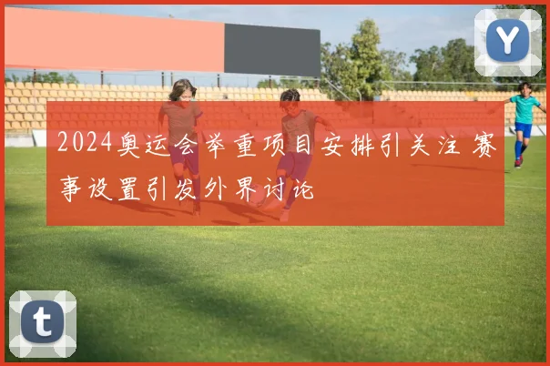 2024奥运会举重项目安排引关注 赛事设置引发外界讨论