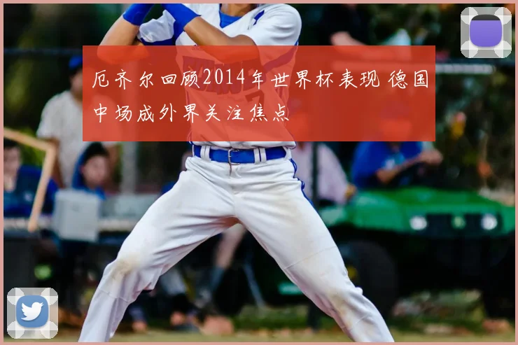 厄齐尔回顾2014年世界杯表现 德国中场成外界关注焦点