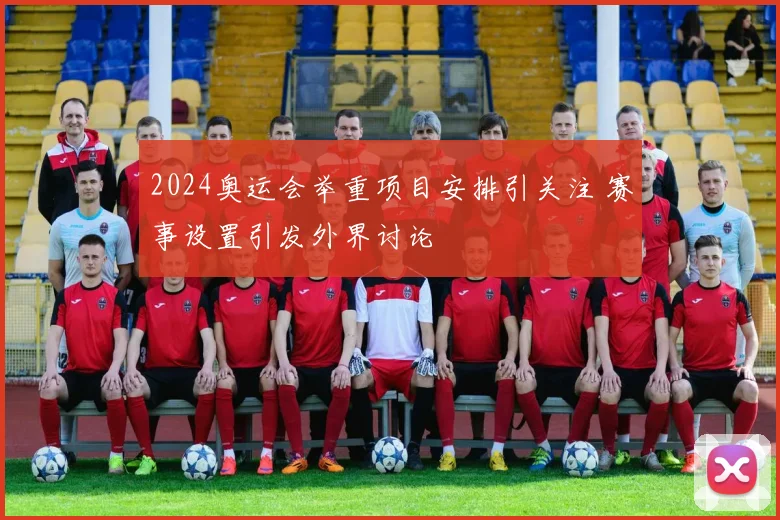 2024奥运会举重项目安排引关注 赛事设置引发外界讨论