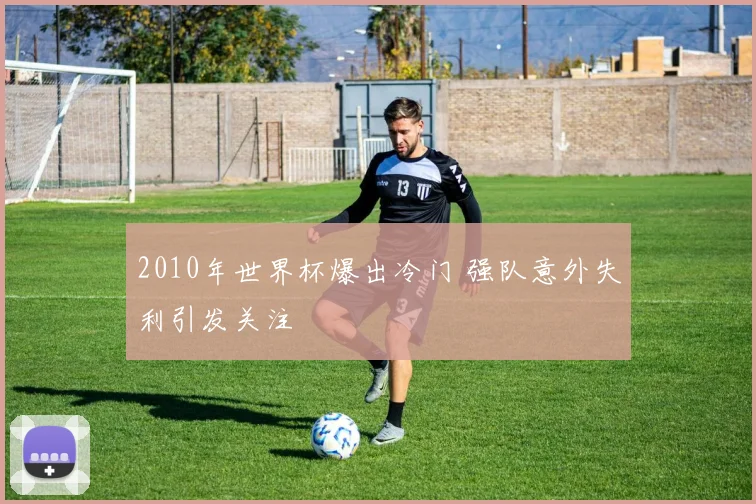 2010年世界杯爆出冷门 强队意外失利引发关注