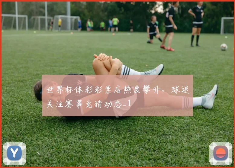 世界杯体彩彩票店热度攀升，球迷关注赛事竞猜动态_1