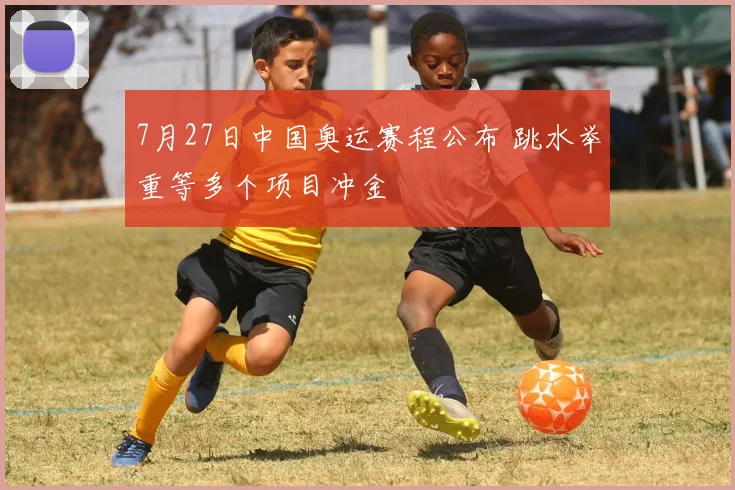 7月27日中国奥运赛程公布 跳水举重等多个项目冲金